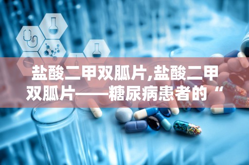 盐酸二甲双胍片,盐酸二甲双胍片——糖尿病患者的“降糖良药”