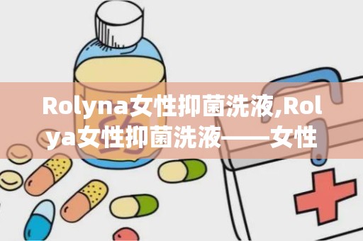 Rolyna女性抑菌洗液,Rolya女性抑菌洗液——女性私处健康的守护者