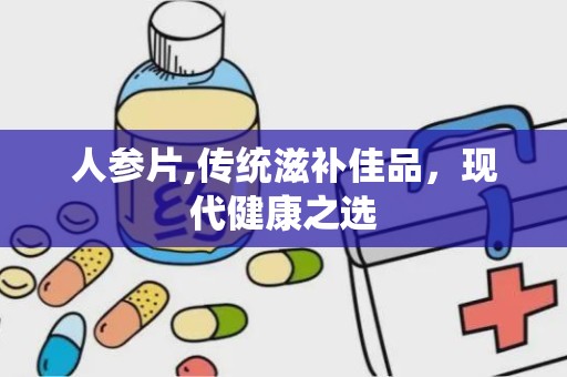 人参片,传统滋补佳品，现代健康之选