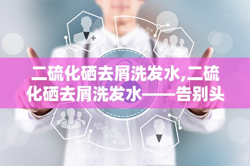 二硫化硒去屑洗发水,二硫化硒去屑洗发水——告别头屑，重拾秀发健康