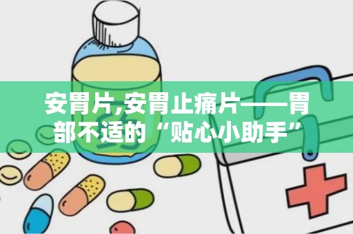 安胃片,安胃止痛片——胃部不适的“贴心小助手”