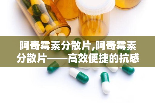 阿奇霉素分散片,阿奇霉素分散片——高效便捷的抗感染药物