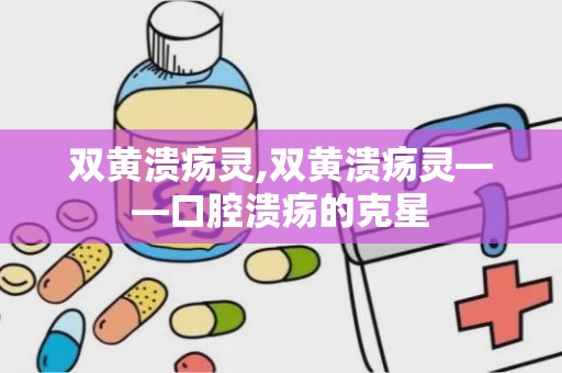 双黄溃疡灵,双黄溃疡灵——口腔溃疡的克星