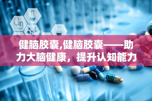 健脑胶囊,健脑胶囊——助力大脑健康，提升认知能力