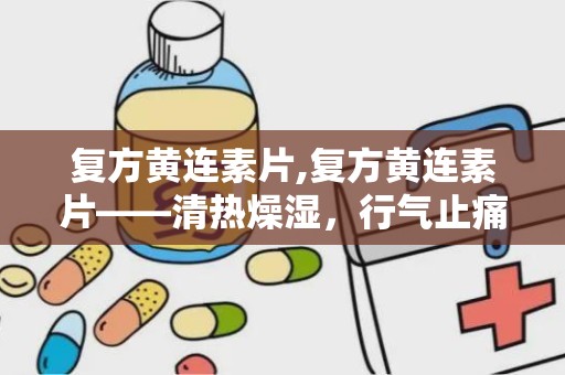 复方黄连素片,复方黄连素片——清热燥湿，行气止痛的良药