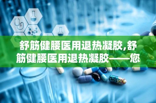 舒筋健腰医用退热凝胶,舒筋健腰医用退热凝胶——您的健康守护者