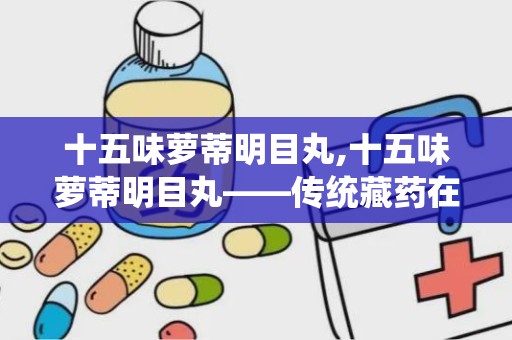 十五味萝蒂明目丸,十五味萝蒂明目丸——传统藏药在现代眼科治疗中的应用