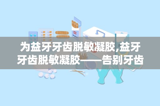 为益牙牙齿脱敏凝胶,益牙牙齿脱敏凝胶——告别牙齿敏感，享受舒适笑容