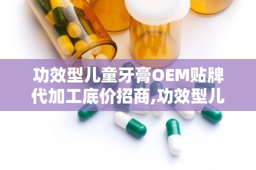 功效型儿童牙膏OEM贴牌代加工底价招商,功效型儿童牙膏OEM贴牌代加工，开启您的创业新篇章