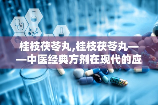 桂枝茯苓丸,桂枝茯苓丸——中医经典方剂在现代的应用与功效