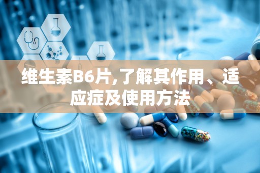 维生素B6片,了解其作用、适应症及使用方法