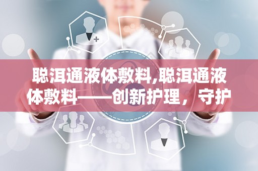 聪洱通液体敷料,聪洱通液体敷料——创新护理，守护健康