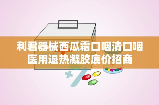 利君器械西瓜霜口咽清口咽医用退热凝胶底价招商