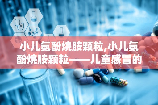 小儿氨酚烷胺颗粒,小儿氨酚烷胺颗粒——儿童感冒的贴心守护者