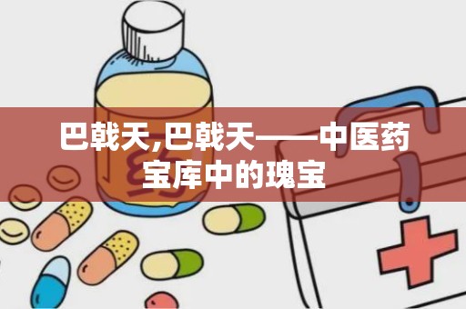 巴戟天,巴戟天——中医药宝库中的瑰宝