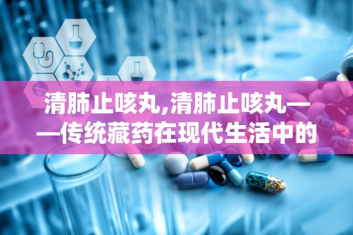 清肺止咳丸,清肺止咳丸——传统藏药在现代生活中的应用与作用