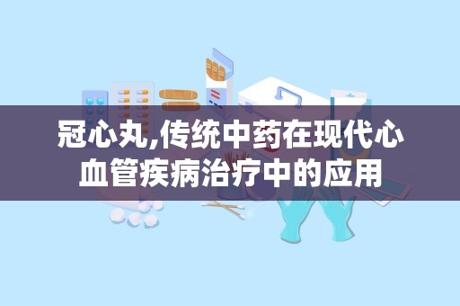 冠心丸,传统中药在现代心血管疾病治疗中的应用