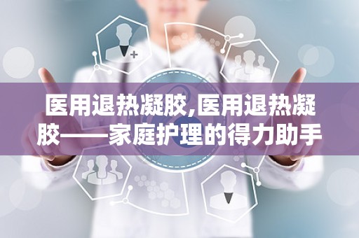 医用退热凝胶,医用退热凝胶——家庭护理的得力助手