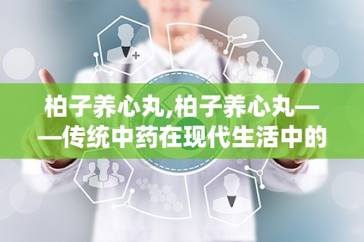 柏子养心丸,柏子养心丸——传统中药在现代生活中的应用与功效