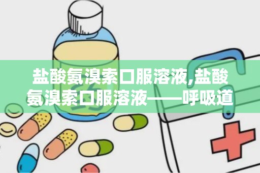 盐酸氨溴索口服溶液,盐酸氨溴索口服溶液——呼吸道疾病的“清道夫”