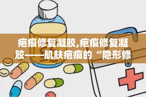 疤痕修复凝胶,疤痕修复凝胶——肌肤疤痕的“隐形修复师”