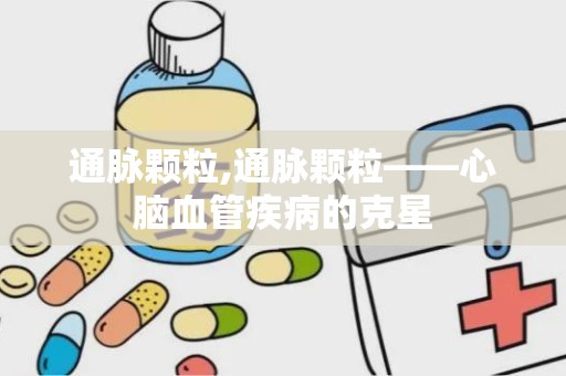 通脉颗粒,通脉颗粒——心脑血管疾病的克星