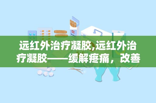 远红外治疗凝胶,远红外治疗凝胶——缓解疼痛，改善血液循环的神奇凝胶