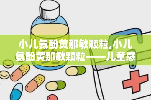 小儿氨酚黄那敏颗粒,小儿氨酚黄那敏颗粒——儿童感冒的常见用药解析