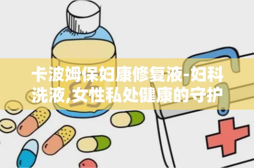 卡波姆保妇康修复液-妇科洗液,女性私处健康的守护者