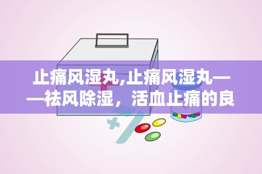 止痛风湿丸,止痛风湿丸——祛风除湿，活血止痛的良药