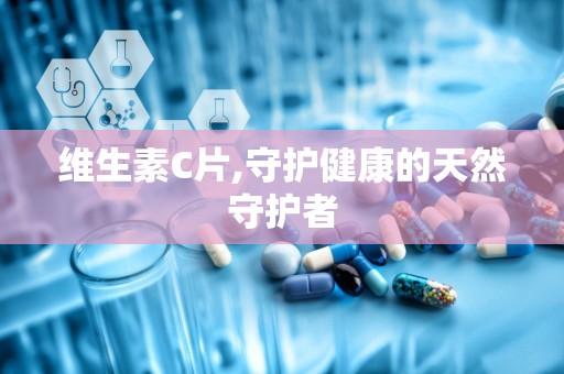 维生素C片,守护健康的天然守护者