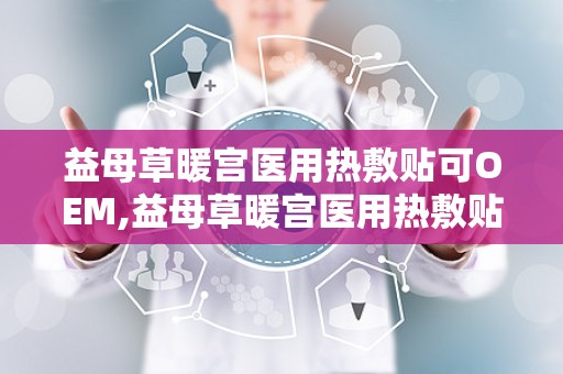 益母草暖宫医用热敷贴可OEM,益母草暖宫医用热敷贴——OEM定制，专业呵护女性健康