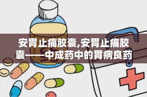 安胃止痛胶囊,安胃止痛胶囊——中成药中的胃病良药