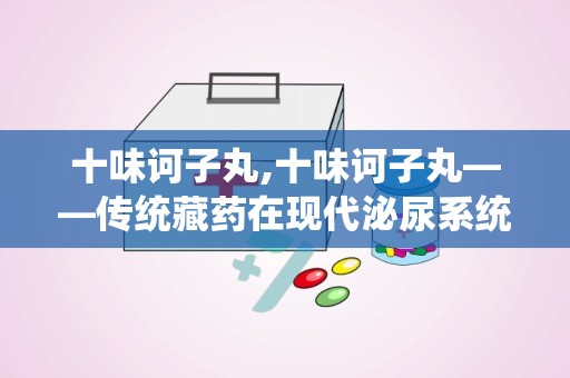 十味诃子丸,十味诃子丸——传统藏药在现代泌尿系统疾病治疗中的应用