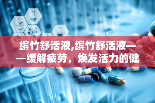 缤竹舒活液,缤竹舒活液——缓解疲劳，焕发活力的健康伴侣