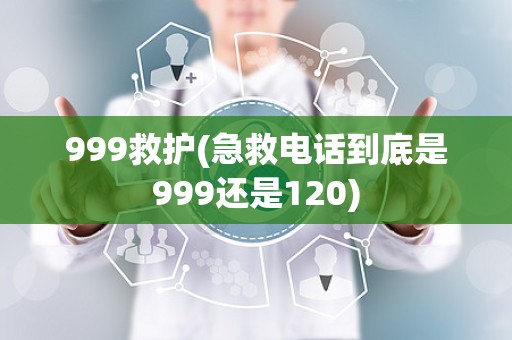 999救护(急救电话到底是999还是120)