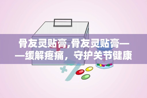 骨友灵贴膏,骨友灵贴膏——缓解疼痛，守护关节健康