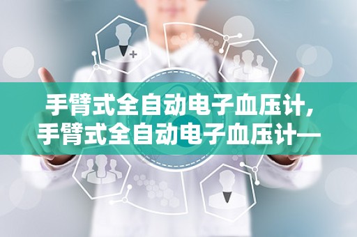 手臂式全自动电子血压计,手臂式全自动电子血压计——家庭健康监测的得力助手