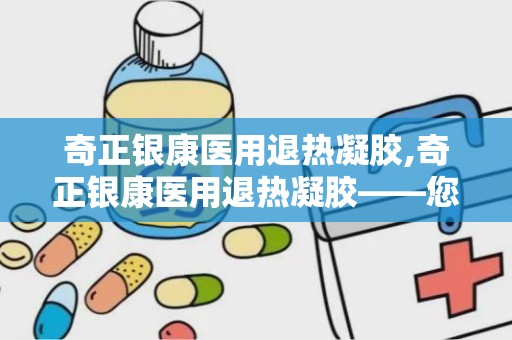 奇正银康医用退热凝胶,奇正银康医用退热凝胶——您的家庭常备退热良品