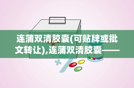 连蒲双清胶囊(可贴牌或批文转让),连蒲双清胶囊——清热解毒，燥湿止痢的优质中药产品