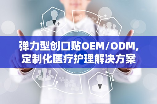 弹力型创口贴OEM/ODM,定制化医疗护理解决方案