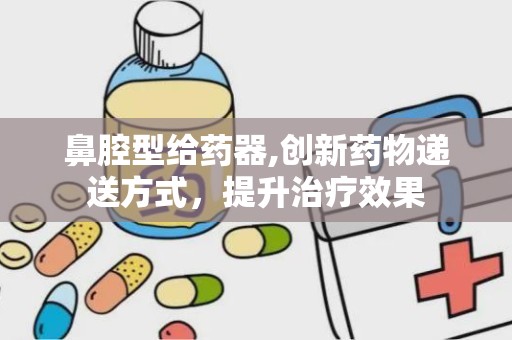 鼻腔型给药器,创新药物递送方式，提升治疗效果