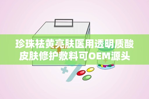 珍珠祛黄亮肤医用透明质酸皮肤修护敷料可OEM源头厂,珍珠祛黄亮肤医用透明质酸皮肤修护敷料——OEM源头厂的专业选择