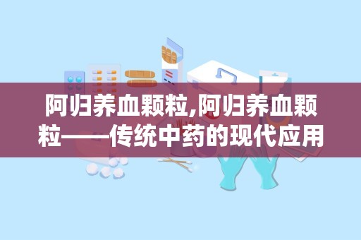 阿归养血颗粒,阿归养血颗粒——传统中药的现代应用