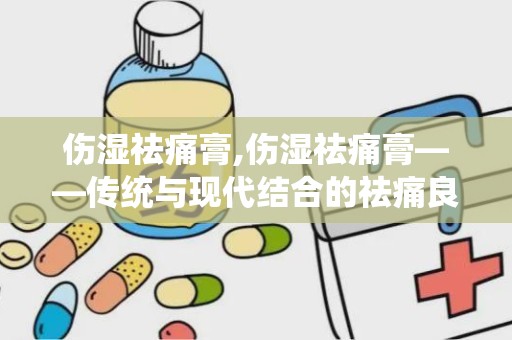 伤湿祛痛膏,伤湿祛痛膏——传统与现代结合的祛痛良药