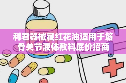 利君器械藏红花油适用于筋骨关节液体敷料底价招商