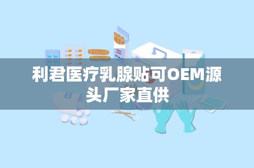 利君医疗乳腺贴可OEM源头厂家直供