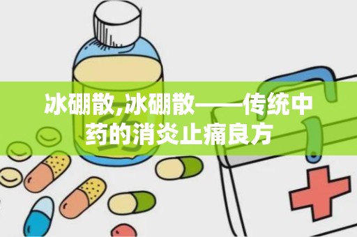 冰硼散,冰硼散——传统中药的消炎止痛良方