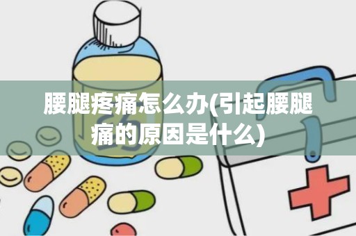 腰腿疼痛怎么办(引起腰腿痛的原因是什么)