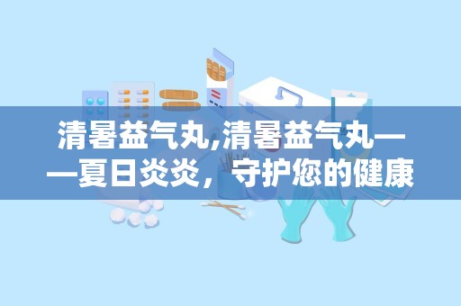 清暑益气丸,清暑益气丸——夏日炎炎，守护您的健康